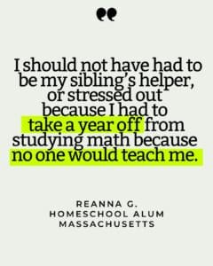 Quote card that reads " I should not have had to be my sibling’s helper, or stressed out because I had to take a year off from studying math because no one would teach me."